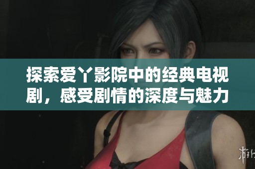 探索爱丫影院中的经典电视剧，感受剧情的深度与魅力