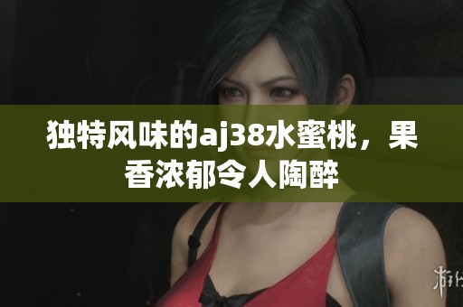 独特风味的aj38水蜜桃，果香浓郁令人陶醉