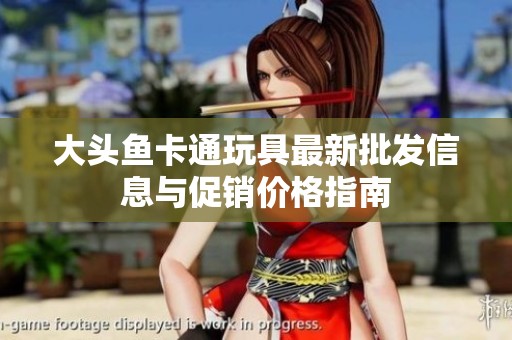 大头鱼卡通玩具最新批发信息与促销价格指南