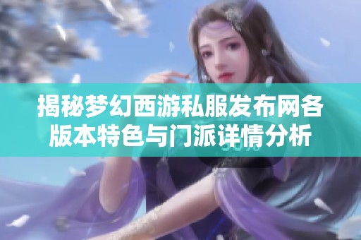 揭秘梦幻西游私服发布网各版本特色与门派详情分析