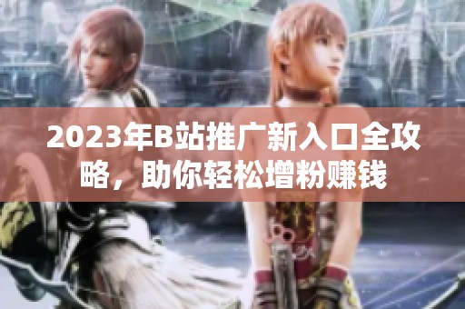 2023年B站推广新入口全攻略，助你轻松增粉赚钱