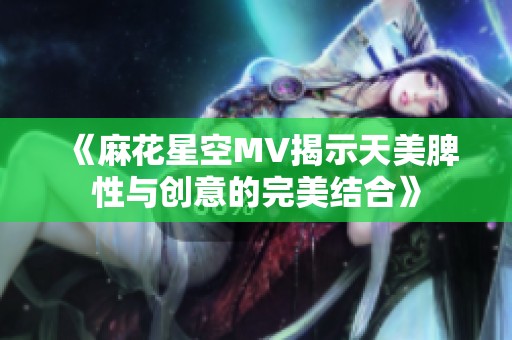 《麻花星空MV揭示天美脾性与创意的完美结合》