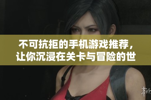 不可抗拒的手机游戏推荐，让你沉浸在关卡与冒险的世界中