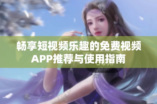 畅享短视频乐趣的免费视频APP推荐与使用指南