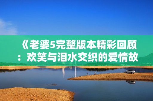《老婆5完整版本精彩回顾：欢笑与泪水交织的爱情故事》