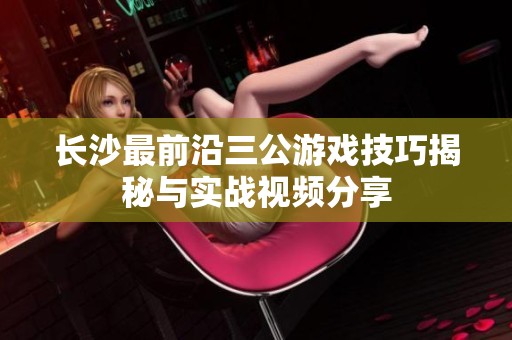 长沙最前沿三公游戏技巧揭秘与实战视频分享