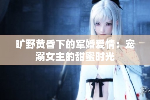 旷野黄昏下的军婚爱情：宠溺女主的甜蜜时光