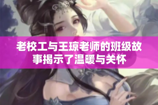 老校工与王琼老师的班级故事揭示了温暖与关怀
