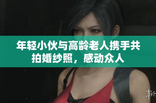 年轻小伙与高龄老人携手共拍婚纱照，感动众人