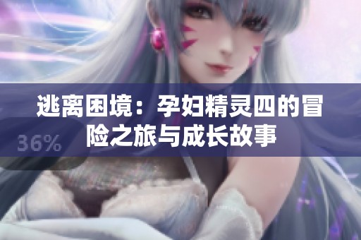 逃离困境：孕妇精灵四的冒险之旅与成长故事