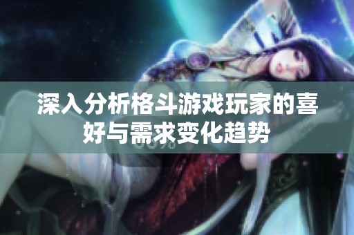 深入分析格斗游戏玩家的喜好与需求变化趋势