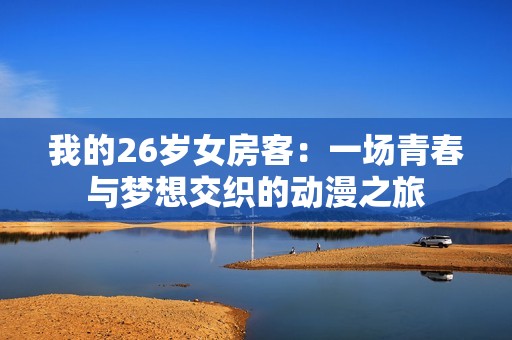 我的26岁女房客：一场青春与梦想交织的动漫之旅