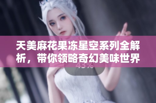 天美麻花果冻星空系列全解析，带你领略奇幻美味世界