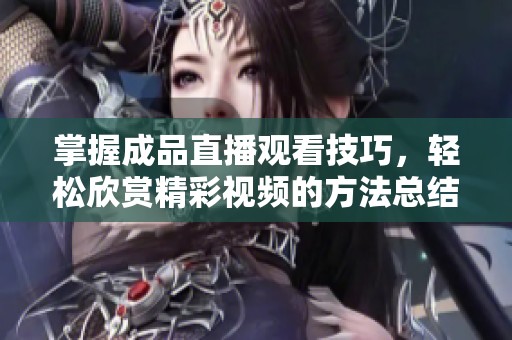掌握成品直播观看技巧，轻松欣赏精彩视频的方法总结