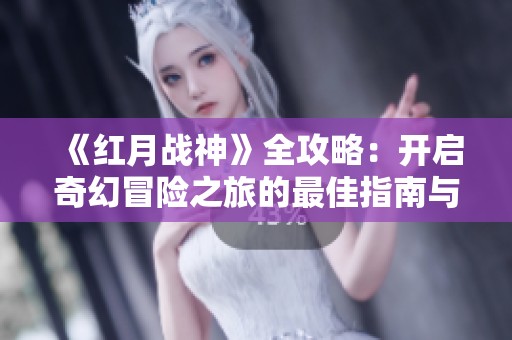 《红月战神》全攻略：开启奇幻冒险之旅的最佳指南与技巧