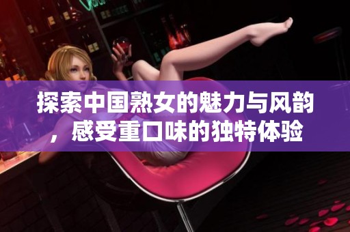 探索中国熟女的魅力与风韵，感受重口味的独特体验
