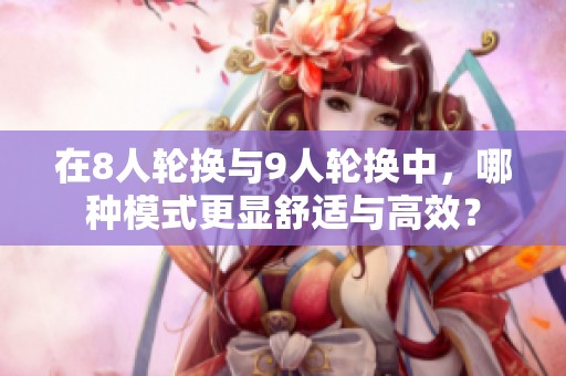 在8人轮换与9人轮换中，哪种模式更显舒适与高效？