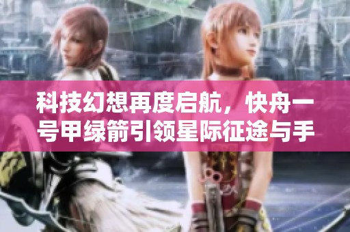 科技幻想再度启航，快舟一号甲绿箭引领星际征途与手游新视界