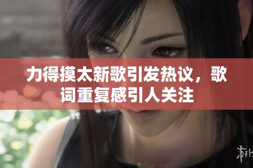 力得摸太新歌引发热议，歌词重复感引人关注