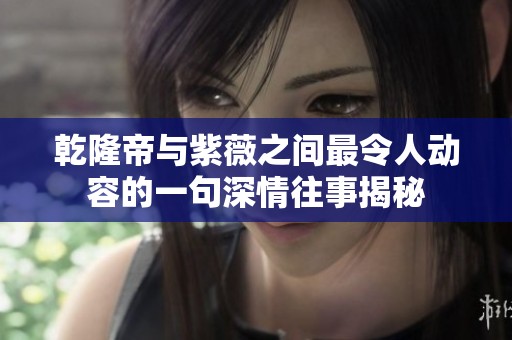 乾隆帝与紫薇之间最令人动容的一句深情往事揭秘
