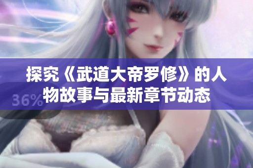 探究《武道大帝罗修》的人物故事与最新章节动态