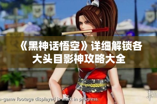 《黑神话悟空》详细解锁各大头目影神攻略大全