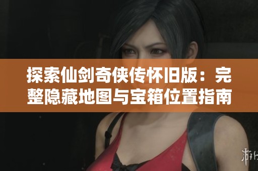 探索仙剑奇侠传怀旧版：完整隐藏地图与宝箱位置指南