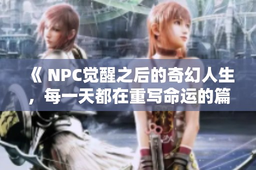 《 NPC觉醒之后的奇幻人生，每一天都在重写命运的篇章 》