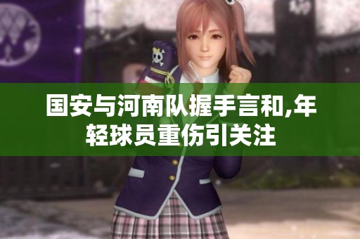 国安与河南队握手言和,年轻球员重伤引关注