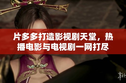 片多多打造影视剧天堂，热播电影与电视剧一网打尽