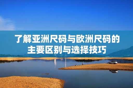 了解亚洲尺码与欧洲尺码的主要区别与选择技巧