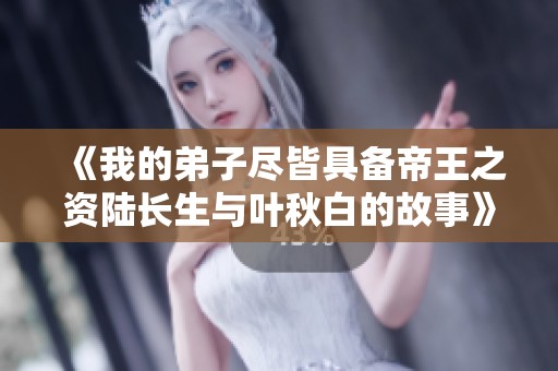 《我的弟子尽皆具备帝王之资陆长生与叶秋白的故事》