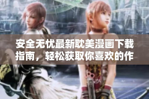 安全无忧最新耽美漫画下载指南，轻松获取你喜欢的作品