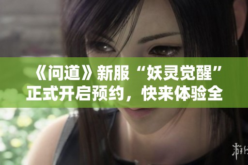 《问道》新服“妖灵觉醒”正式开启预约，快来体验全新玩法！