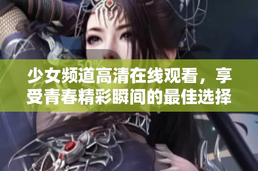少女频道高清在线观看，享受青春精彩瞬间的最佳选择