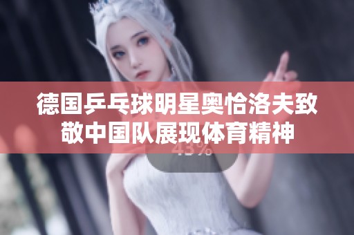 德国乒乓球明星奥恰洛夫致敬中国队展现体育精神