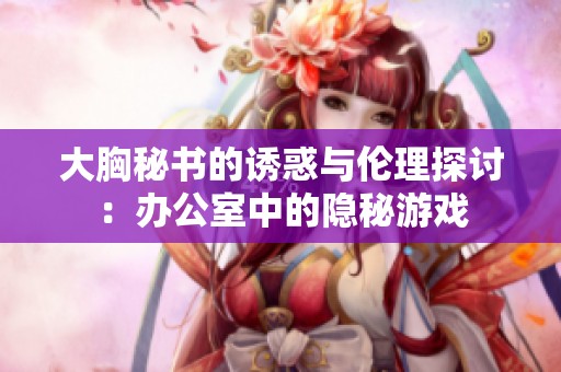大胸秘书的诱惑与伦理探讨：办公室中的隐秘游戏