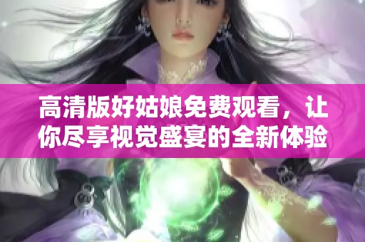 高清版好姑娘免费观看，让你尽享视觉盛宴的全新体验