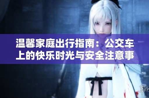 温馨家庭出行指南：公交车上的快乐时光与安全注意事项