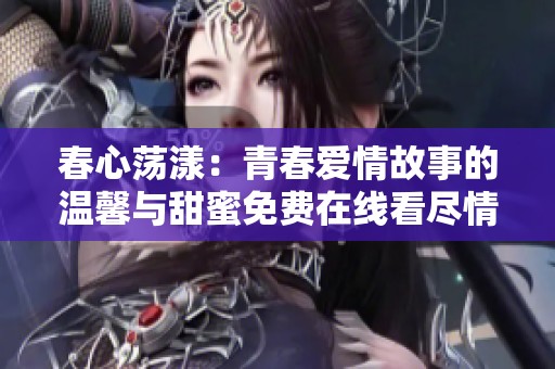 春心荡漾：青春爱情故事的温馨与甜蜜免费在线看尽情享受