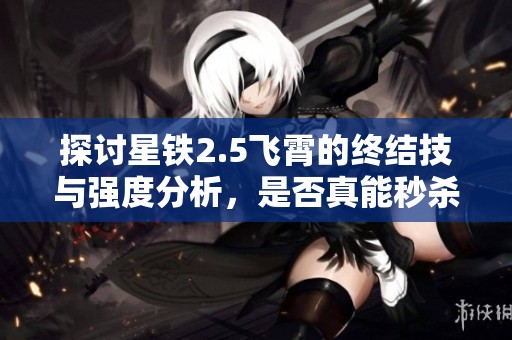 探讨星铁2.5飞霄的终结技与强度分析，是否真能秒杀敌人