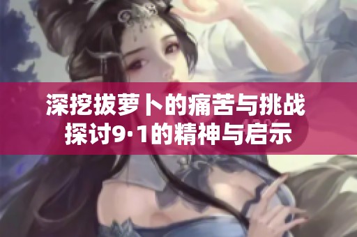 深挖拔萝卜的痛苦与挑战 探讨9·1的精神与启示