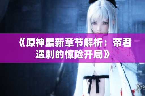 《原神最新章节解析：帝君遇刺的惊险开局》