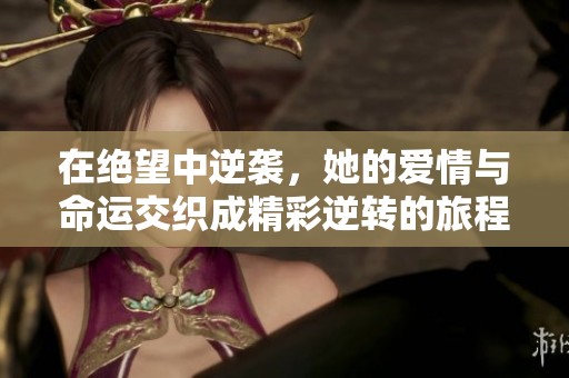 在绝望中逆袭，她的爱情与命运交织成精彩逆转的旅程