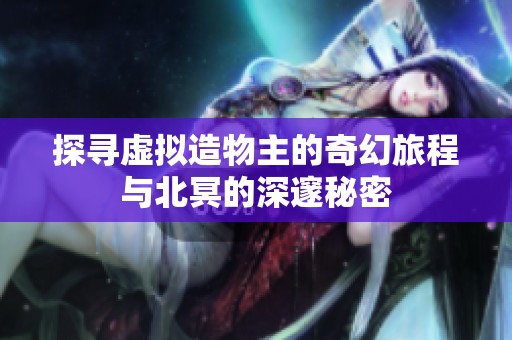 探寻虚拟造物主的奇幻旅程与北冥的深邃秘密