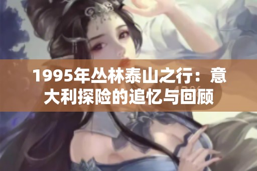 1995年丛林泰山之行：意大利探险的追忆与回顾