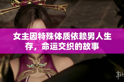 女主因特殊体质依赖男人生存，命运交织的故事