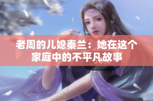 老周的儿媳秦兰：她在这个家庭中的不平凡故事
