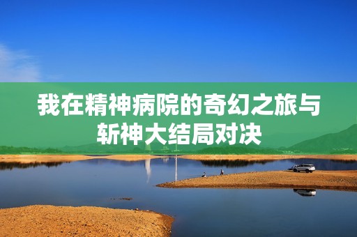 我在精神病院的奇幻之旅与斩神大结局对决