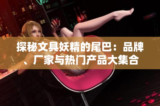 探秘文具妖精的尾巴：品牌、厂家与热门产品大集合
